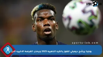 بوجبا يرشح ديمبلي للفوز بالكرة الذهبية 2025 ويحذر: الفرصة الأخيرة الآن